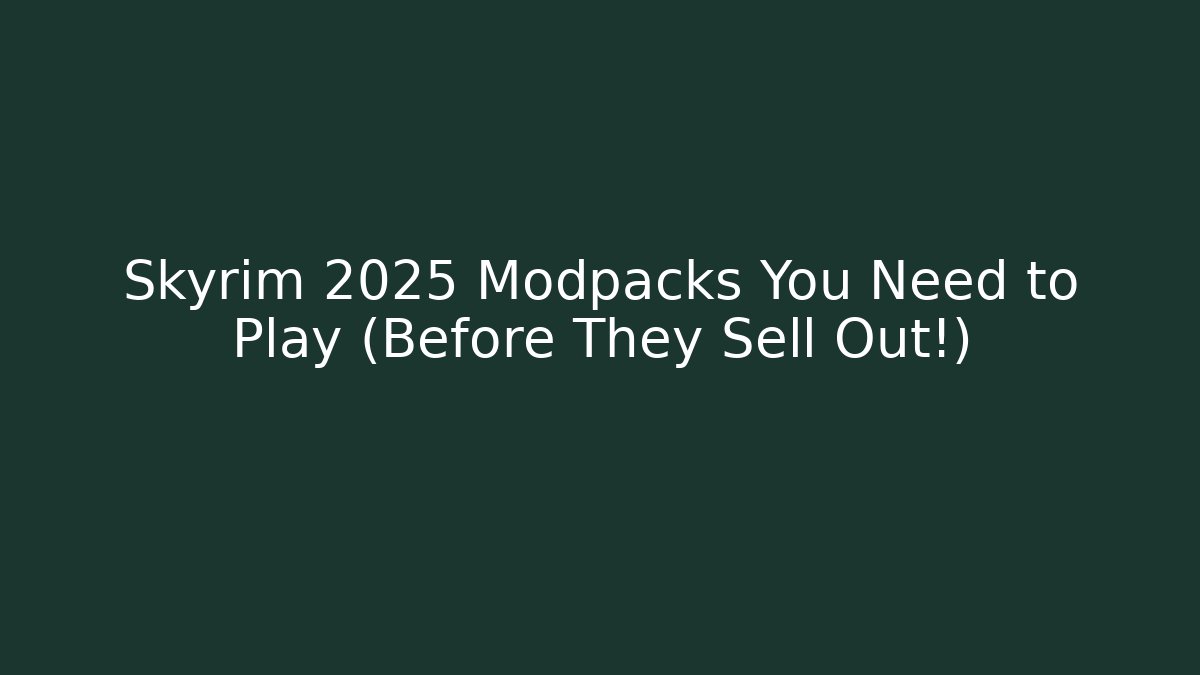 Skyrim 2025 Modpacks You Need to Play (Before They Sell Out!)