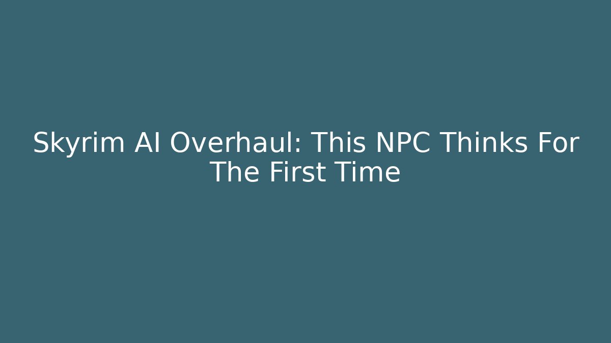 Skyrim AI Overhaul: This NPC Thinks For The First Time