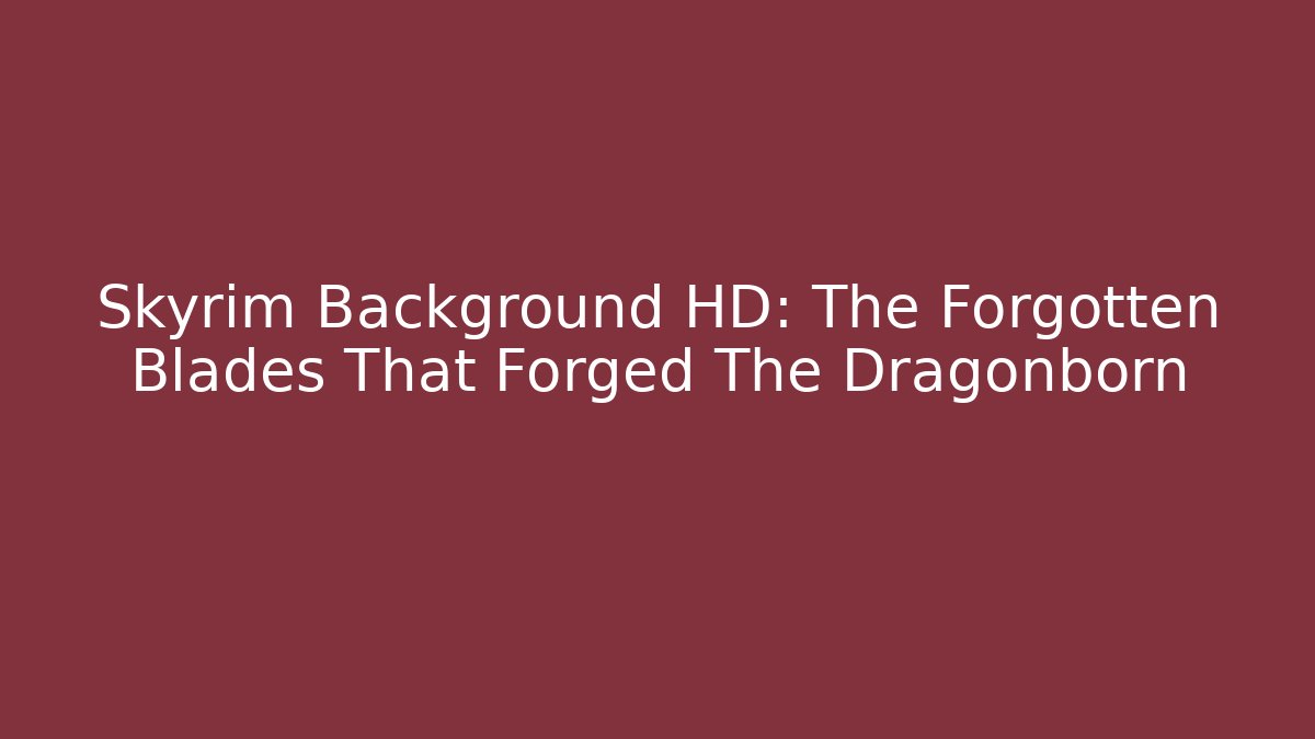 Skyrim Background HD: The Forgotten Blades That Forged The Dragonborn