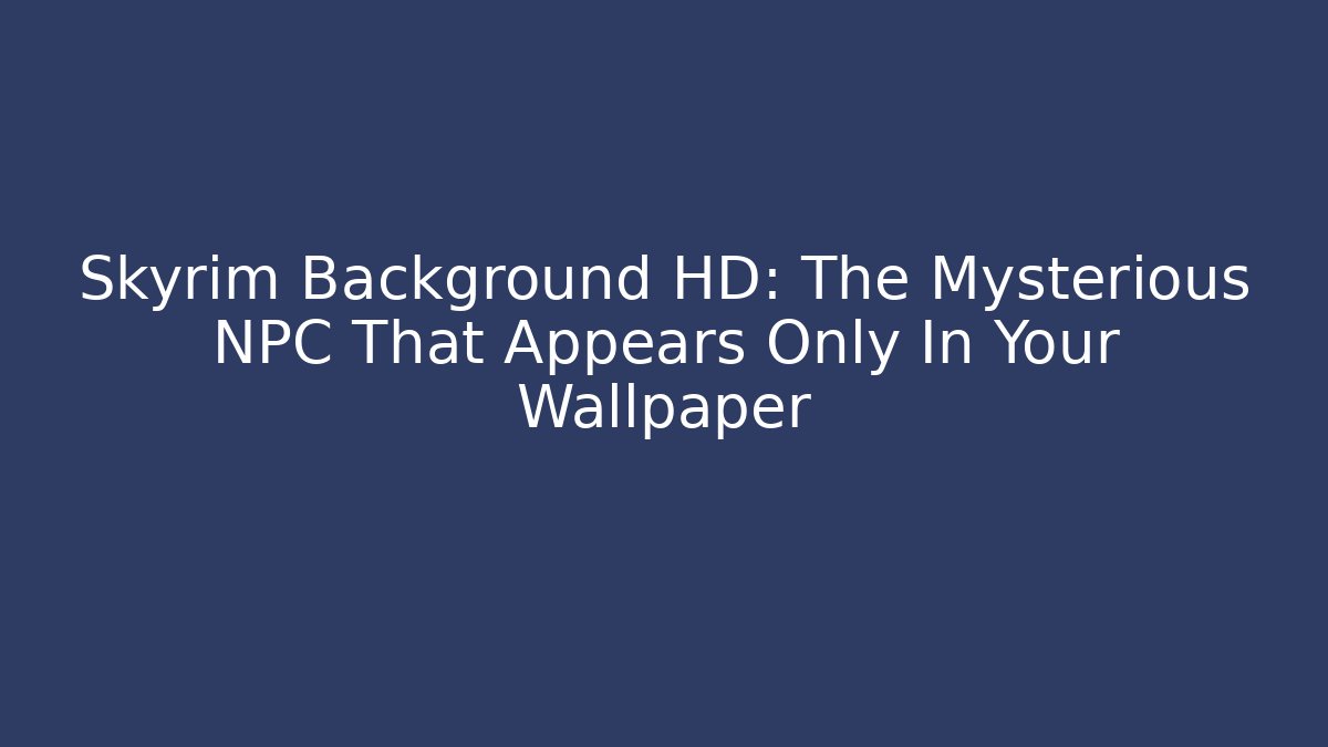 Skyrim Background HD: The Mysterious NPC That Appears Only In Your Wallpaper