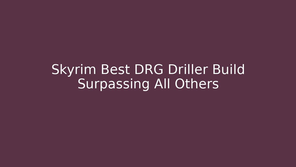 Skyrim Best DRG Driller Build Surpassing All Others