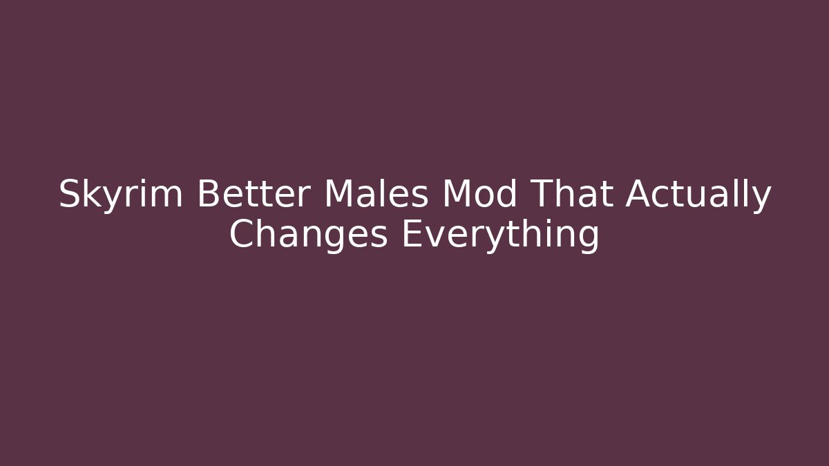 Skyrim Better Males Mod That Actually Changes Everything