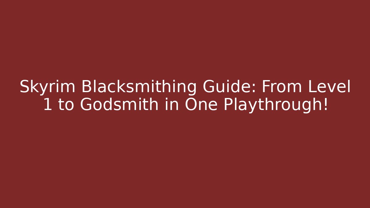Skyrim Blacksmithing Guide: From Level 1 to Godsmith in One Playthrough!