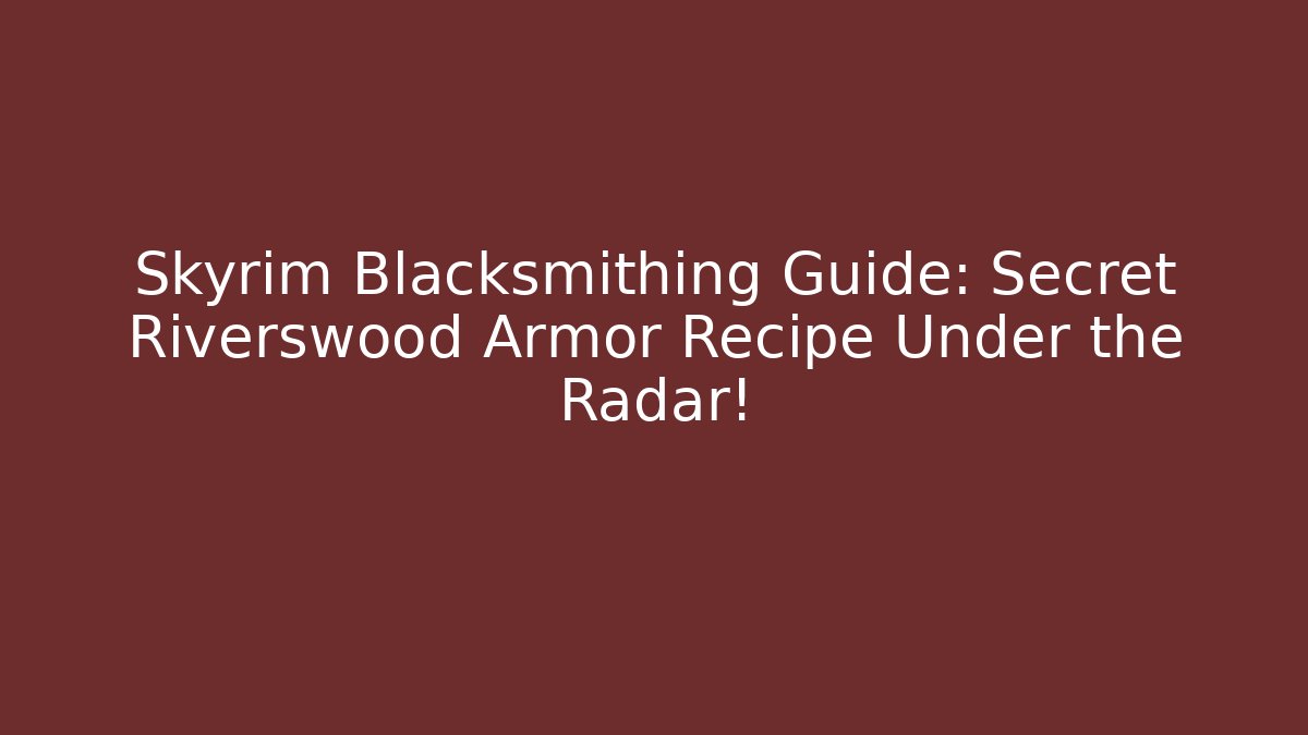 Skyrim Blacksmithing Guide: Secret Riverswood Armor Recipe Under the Radar!