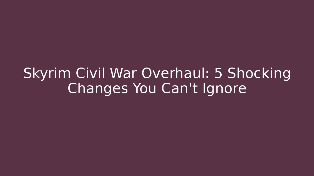 Skyrim Civil War Overhaul: 5 Shocking Changes You Can't Ignore