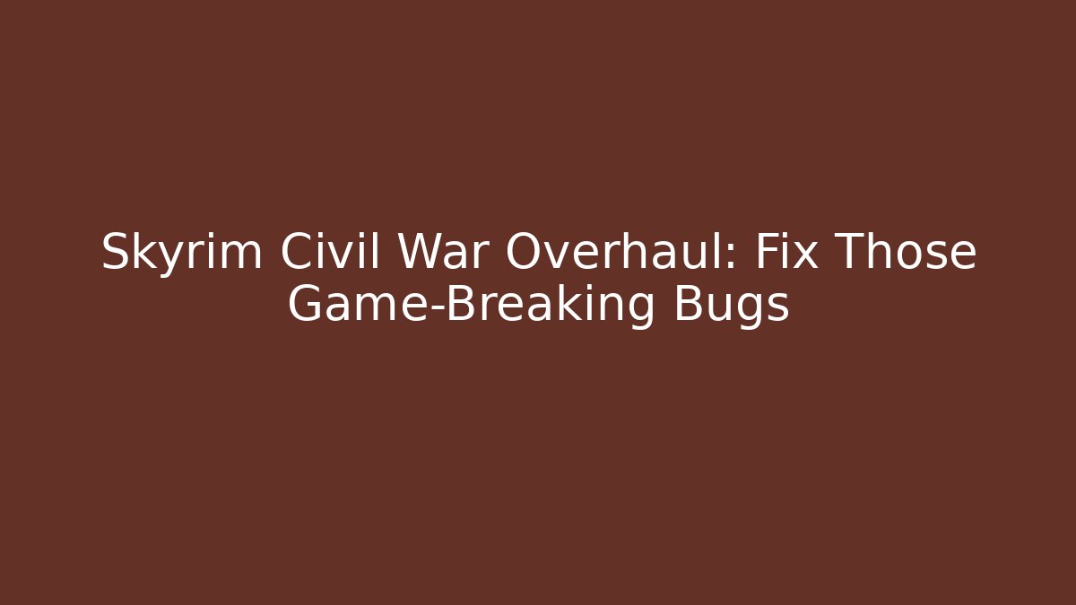 Skyrim Civil War Overhaul: Fix Those Game-Breaking Bugs