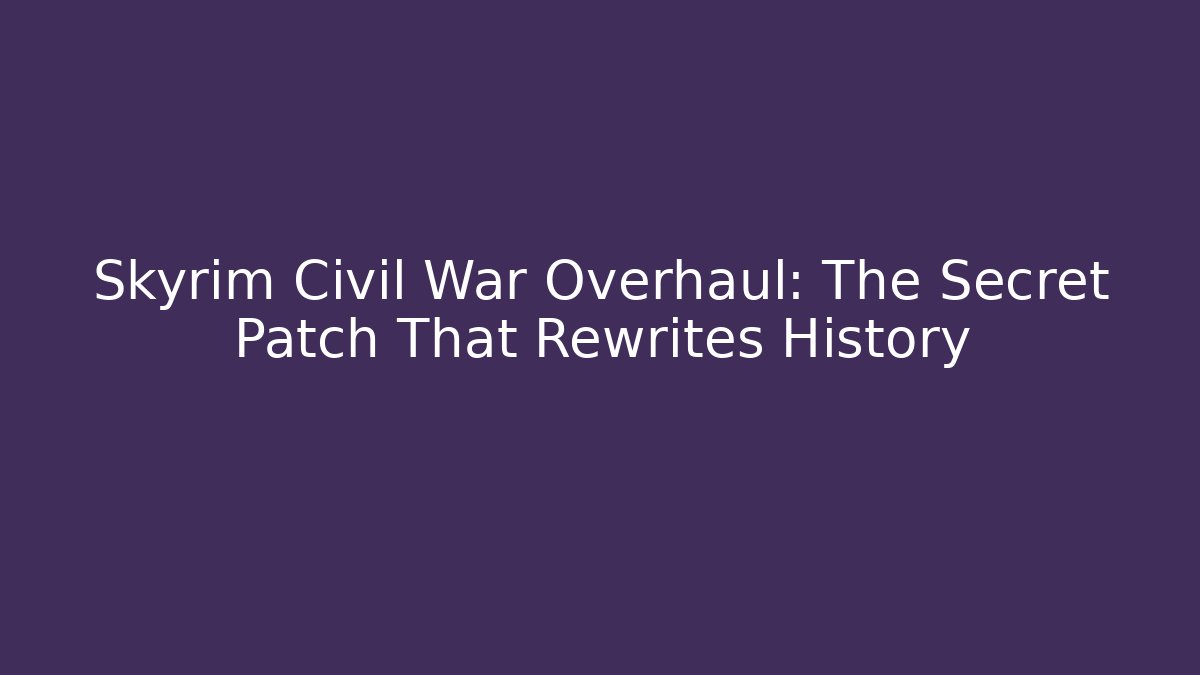 Skyrim Civil War Overhaul: The Secret Patch That Rewrites History
