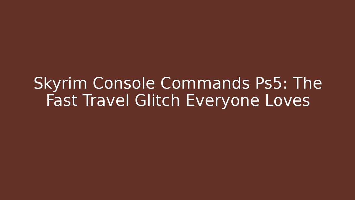 Skyrim Console Commands Ps5: The Fast Travel Glitch Everyone Loves
