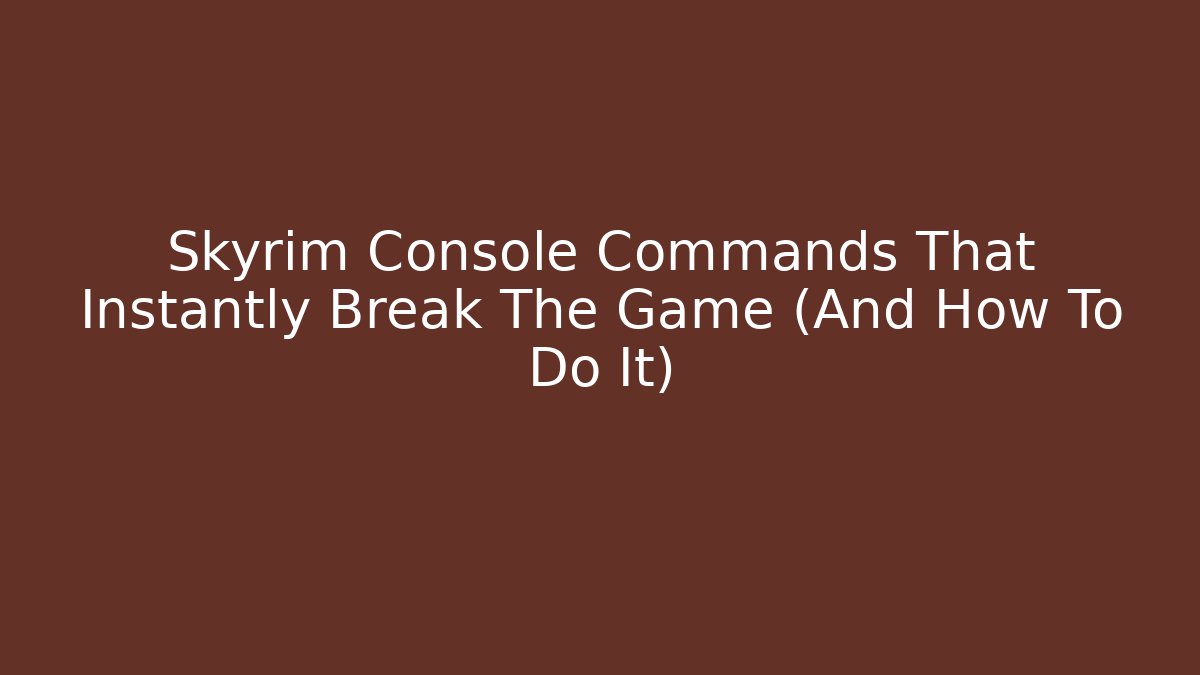 Skyrim Console Commands That Instantly Break The Game (And How To Do It)