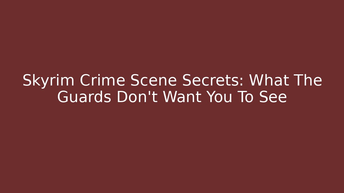 Skyrim Crime Scene Secrets: What The Guards Don't Want You To See