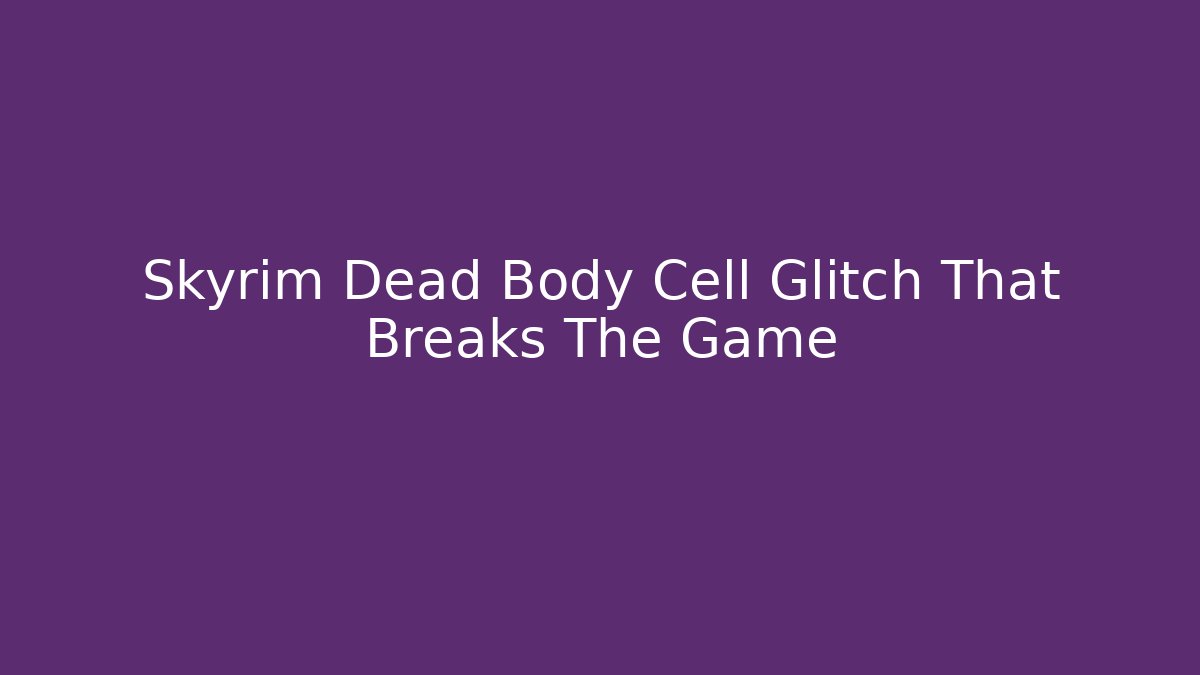 Skyrim Dead Body Cell Glitch That Breaks The Game