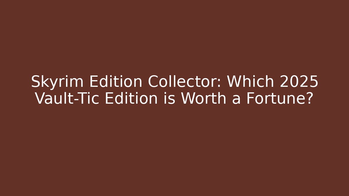 Skyrim Edition Collector: Which 2025 Vault-Tic Edition is Worth a Fortune?