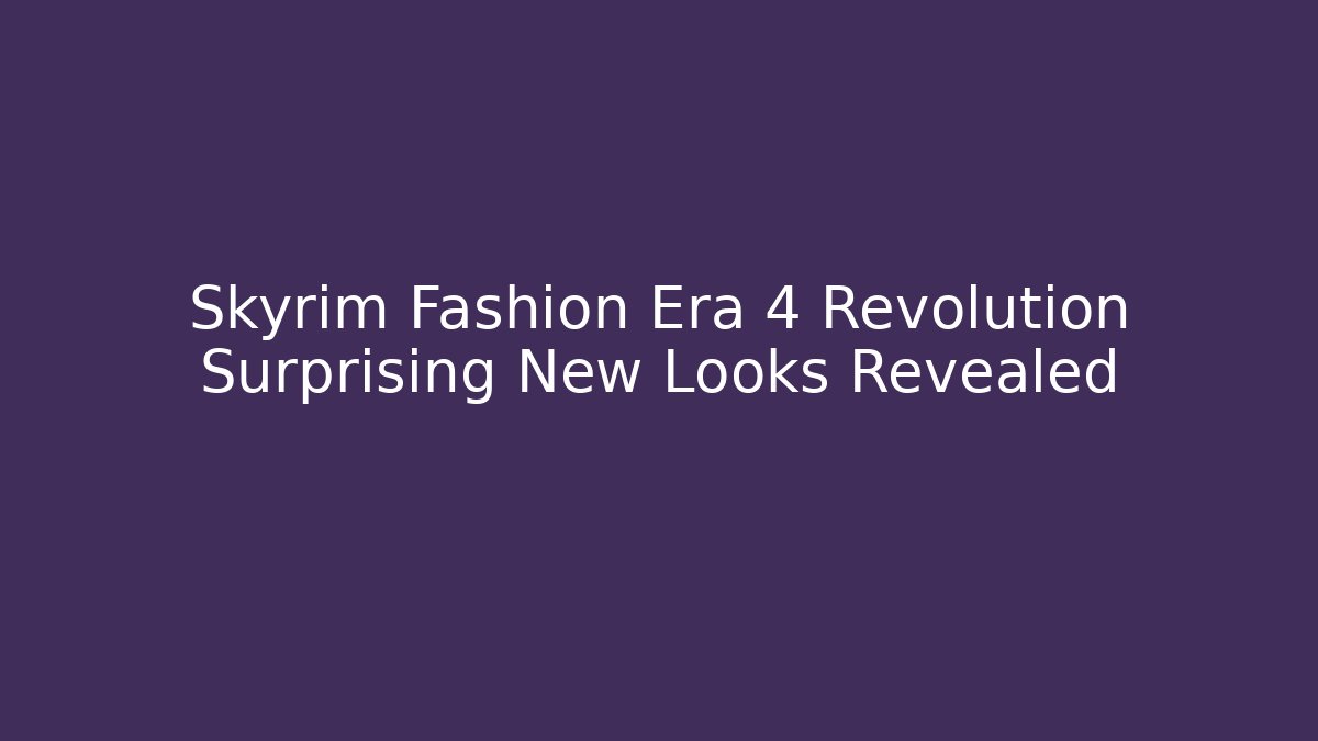 Skyrim Fashion Era 4 Revolution Surprising New Looks Revealed