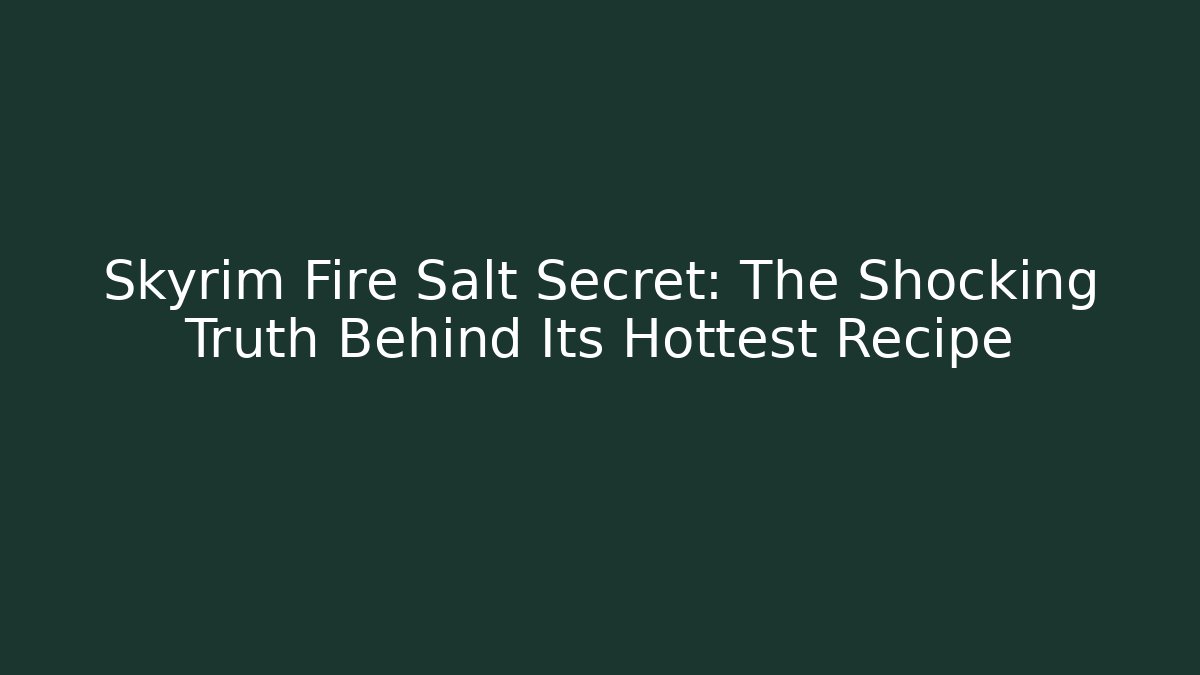 Skyrim Fire Salt Secret: The Shocking Truth Behind Its Hottest Recipe