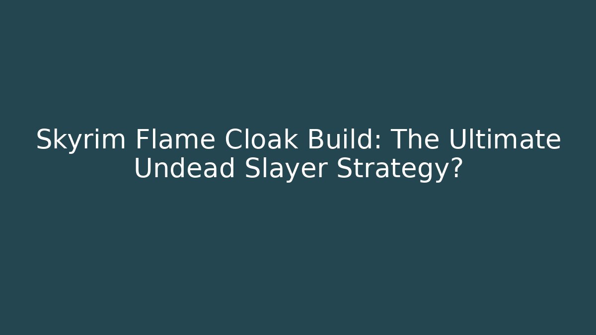 Skyrim Flame Cloak Build: The Ultimate Undead Slayer Strategy?