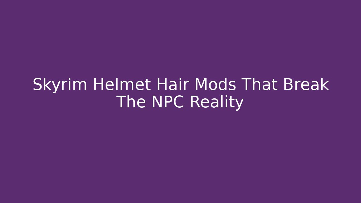 Skyrim Helmet Hair Mods That Break The NPC Reality