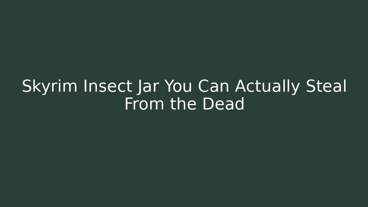 Skyrim Insect Jar You Can Actually Steal From the Dead