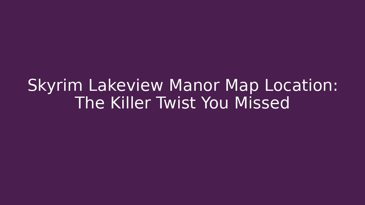 Skyrim Lakeview Manor Map Location: The Killer Twist You Missed