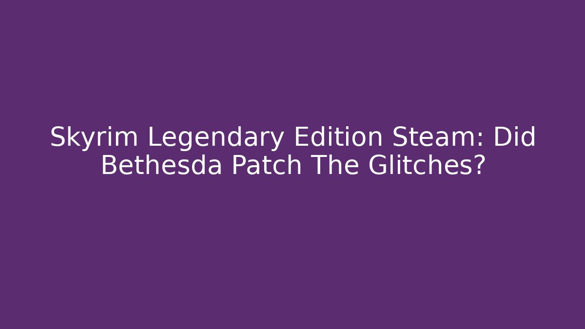 Skyrim Legendary Edition Steam: Did Bethesda Patch The Glitches?