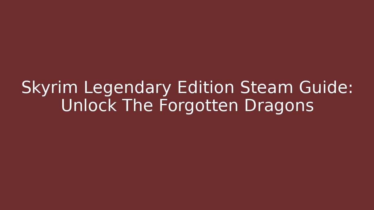 Skyrim Legendary Edition Steam Guide: Unlock The Forgotten Dragons