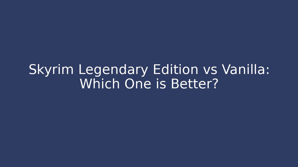 Skyrim Legendary Edition vs Vanilla: Which One is Better?