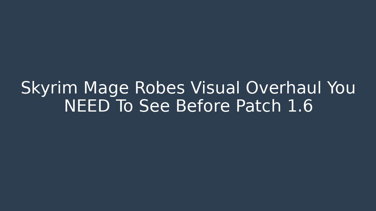 Skyrim Mage Robes Visual Overhaul You NEED To See Before Patch 1.6