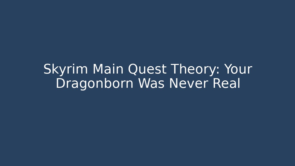 Skyrim Main Quest Theory: Your Dragonborn Was Never Real