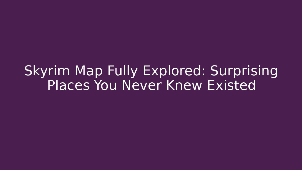 Skyrim Map Fully Explored: Surprising Places You Never Knew Existed