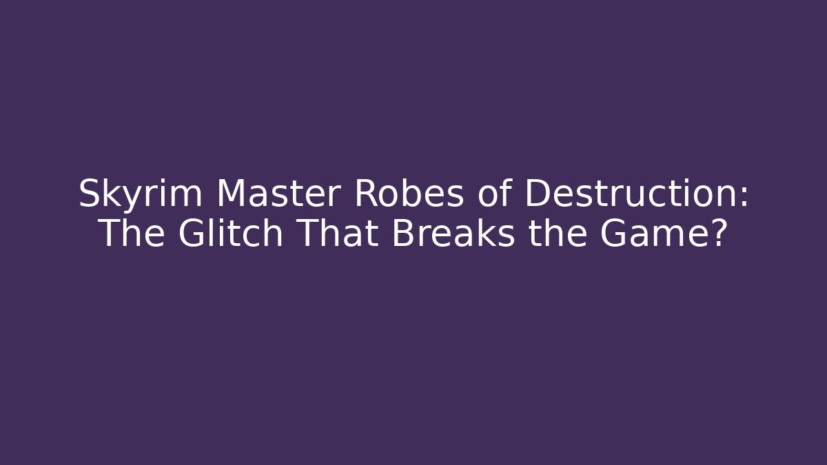 Skyrim Master Robes of Destruction: The Glitch That Breaks the Game?