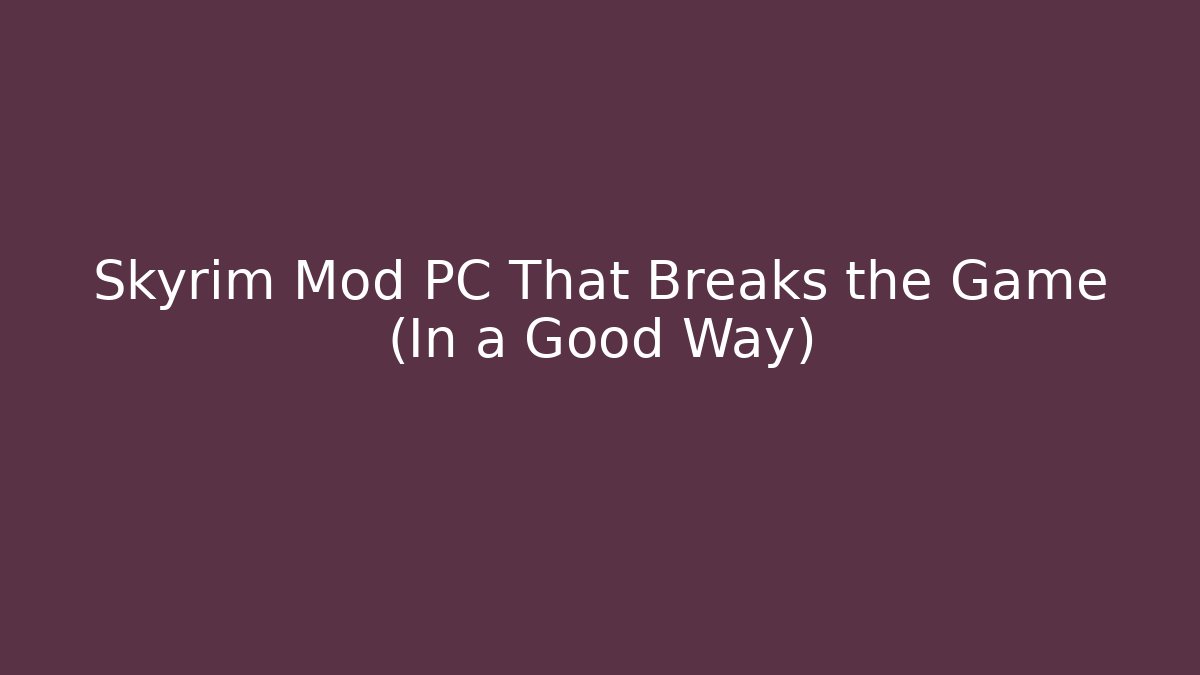 Skyrim Mod PC That Breaks the Game (In a Good Way)