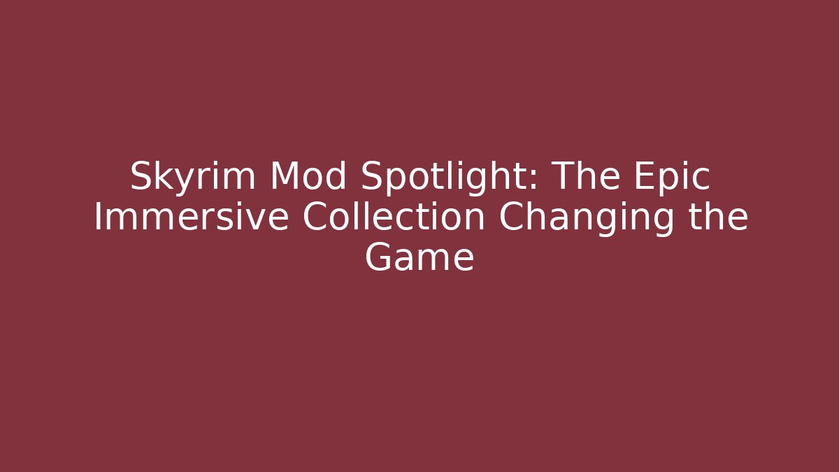 Skyrim Mod Spotlight: The Epic Immersive Collection Changing the Game