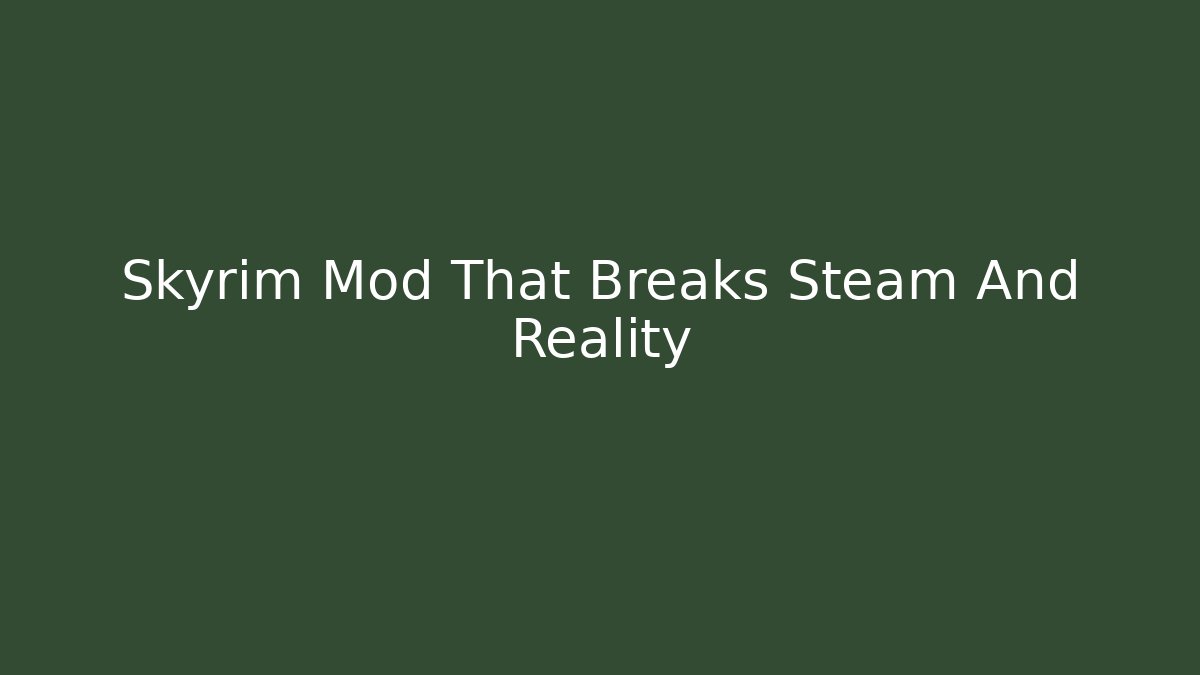 Skyrim Mod That Breaks Steam And Reality