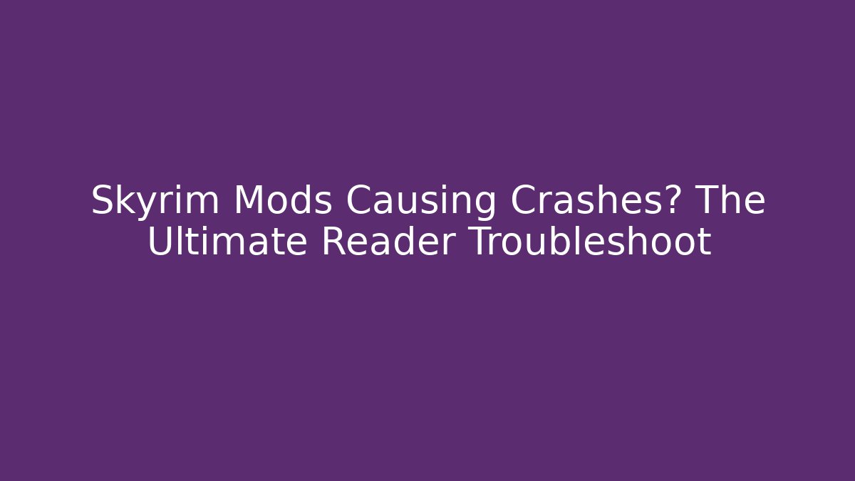 Skyrim Mods Causing Crashes? The Ultimate Reader Troubleshoot