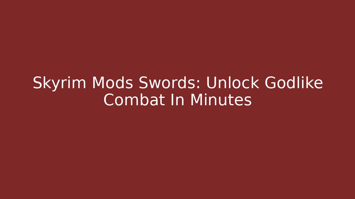 Skyrim Mods Swords: Unlock Godlike Combat In Minutes