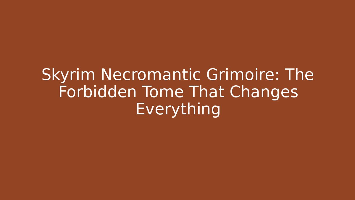 Skyrim Necromantic Grimoire: The Forbidden Tome That Changes Everything