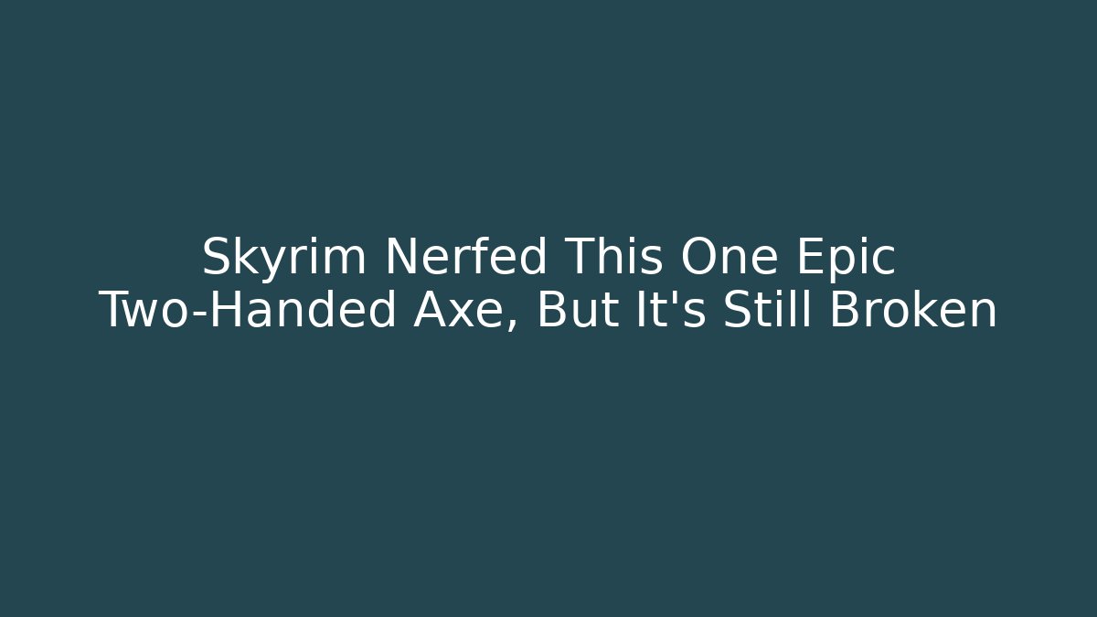 Skyrim Nerfed This One Epic Two-Handed Axe, But It's Still Broken