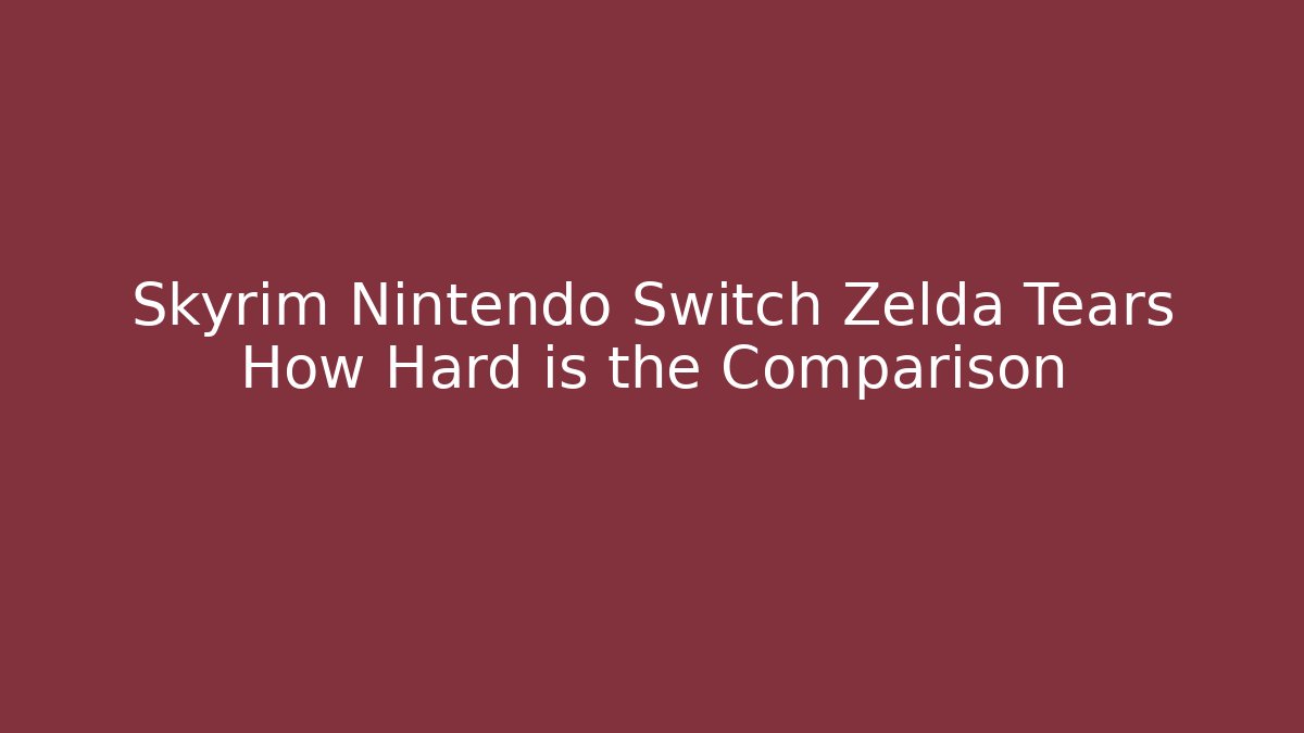 Skyrim Nintendo Switch Zelda Tears How Hard is the Comparison - Create More Assets