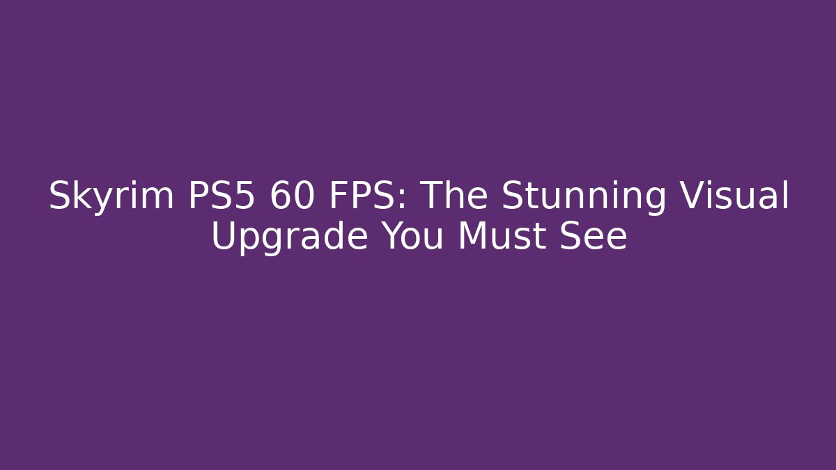 Skyrim PS5 60 FPS: The Stunning Visual Upgrade You Must See