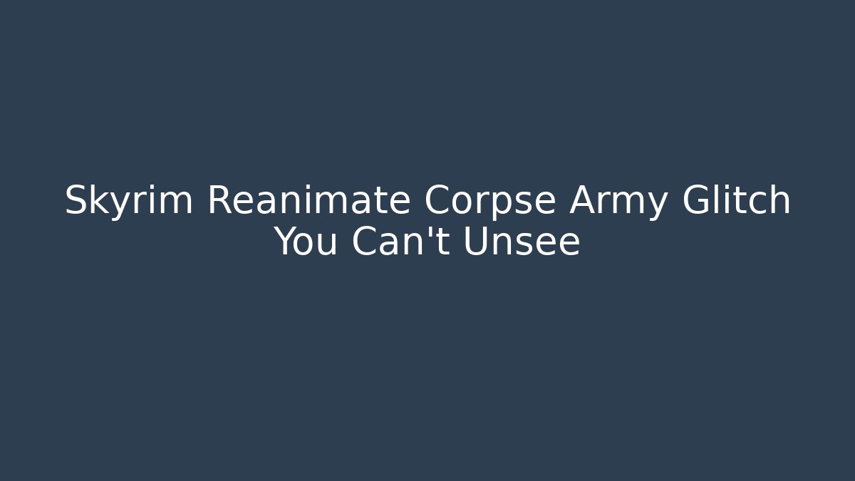 Skyrim Reanimate Corpse Army Glitch You Can't Unsee