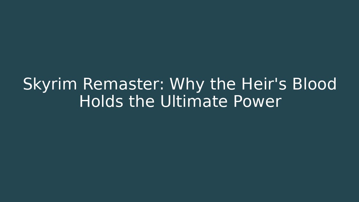 Skyrim Remaster: Why the Heir’s Blood Holds the Ultimate Power