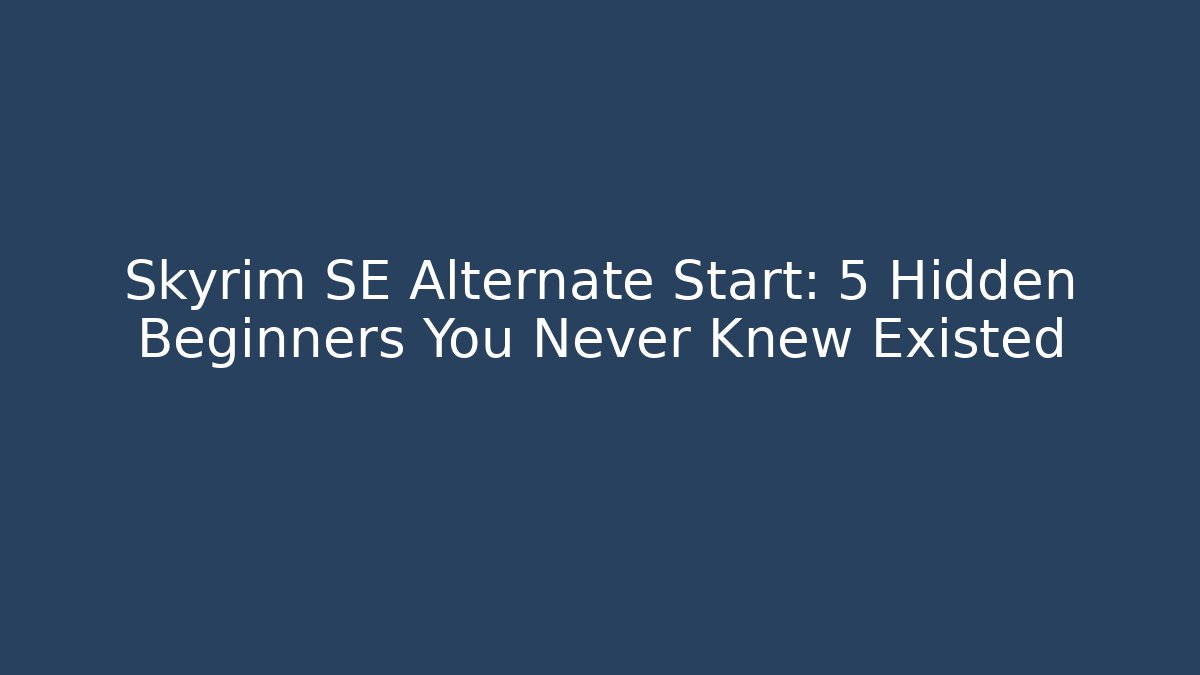 Skyrim SE Alternate Start: 5 Hidden Beginners You Never Knew Existed
