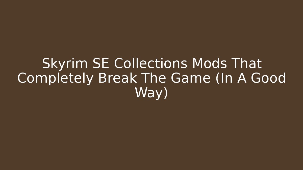 Skyrim SE Collections Mods That Completely Break The Game (In A Good Way)