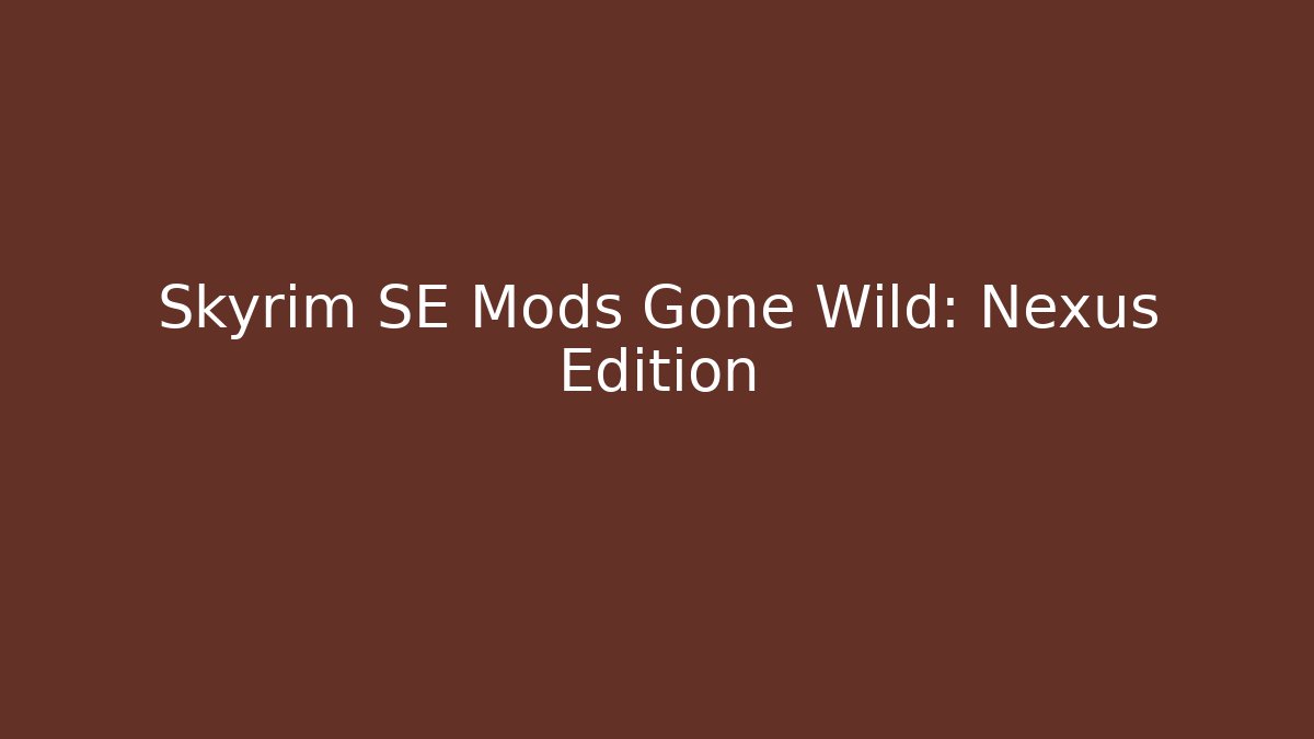 Skyrim SE Mods Gone Wild: Nexus Edition