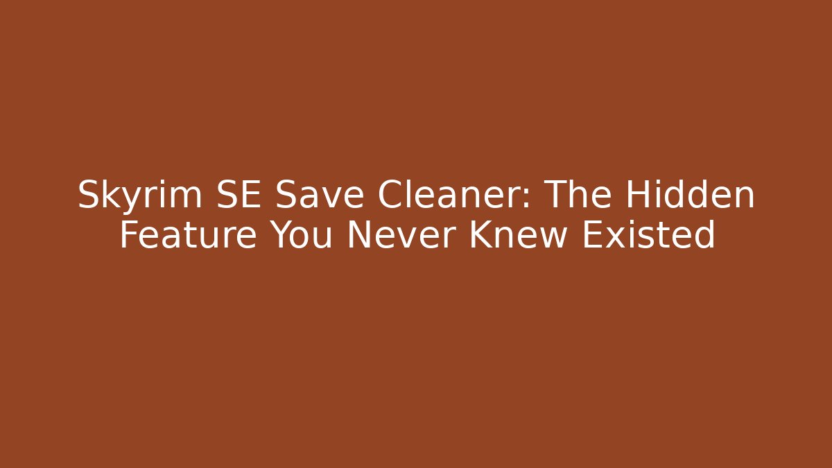 Skyrim SE Save Cleaner: The Hidden Feature You Never Knew Existed