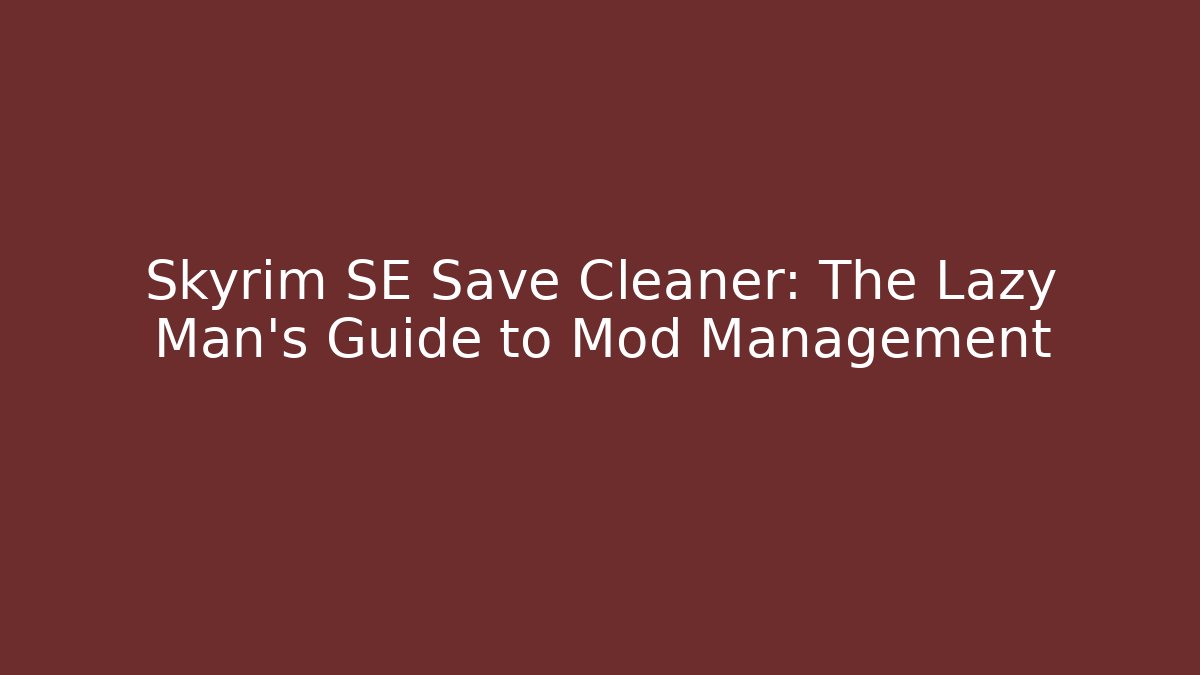 Skyrim SE Save Cleaner: The Lazy Man's Guide to Mod Management