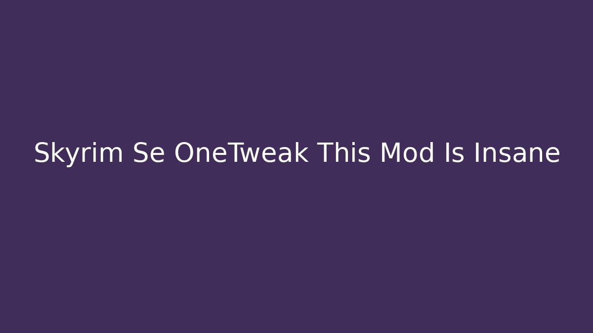 Skyrim Se OneTweak This Mod Is Insane