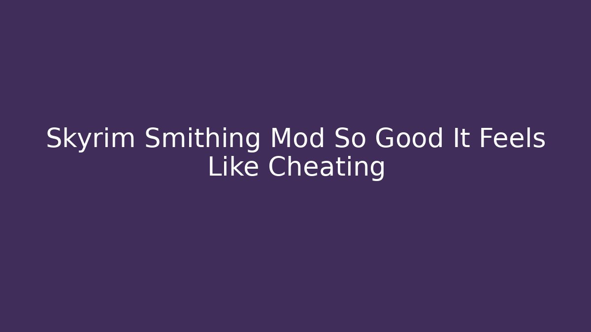 Skyrim Smithing Mod So Good It Feels Like Cheating