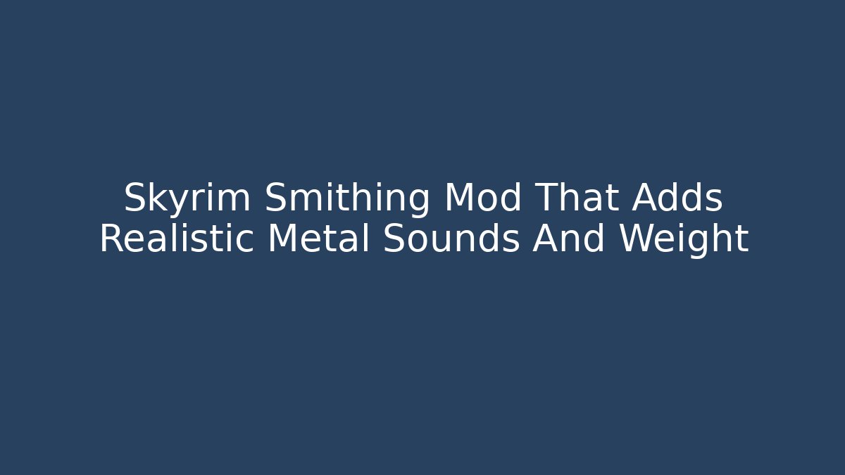 Skyrim Smithing Mod That Adds Realistic Metal Sounds And Weight
