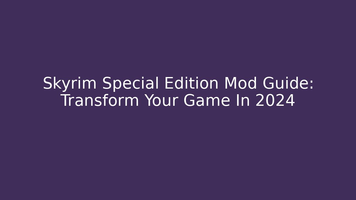 Skyrim Special Edition Mod Guide: Transform Your Game In 2024