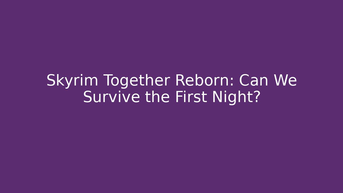 Skyrim Together Reborn: Can We Survive the First Night?